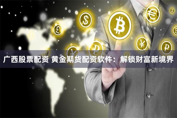 廣西股票配資 黃金期貨配資軟件：解鎖財富新境界