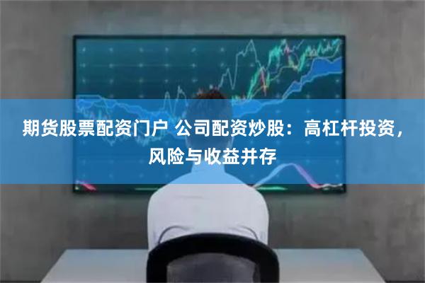期貨股票配資門戶 公司配資炒股：高杠桿投資，風險與收益并存