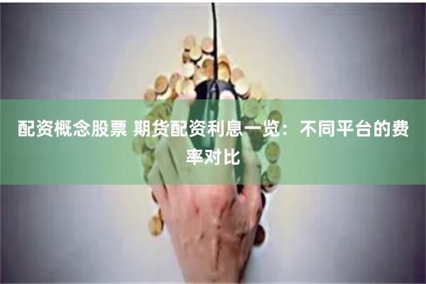 配資概念股票 期貨配資利息一覽：不同平臺的費率對比