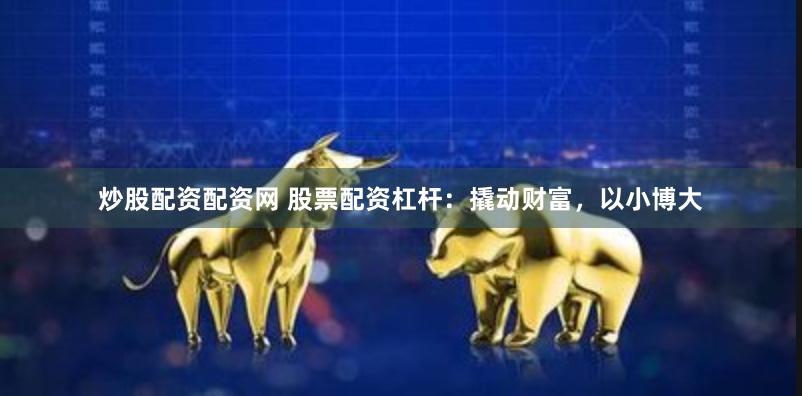 炒股配資配資網 股票配資杠桿：撬動財富，以小博大