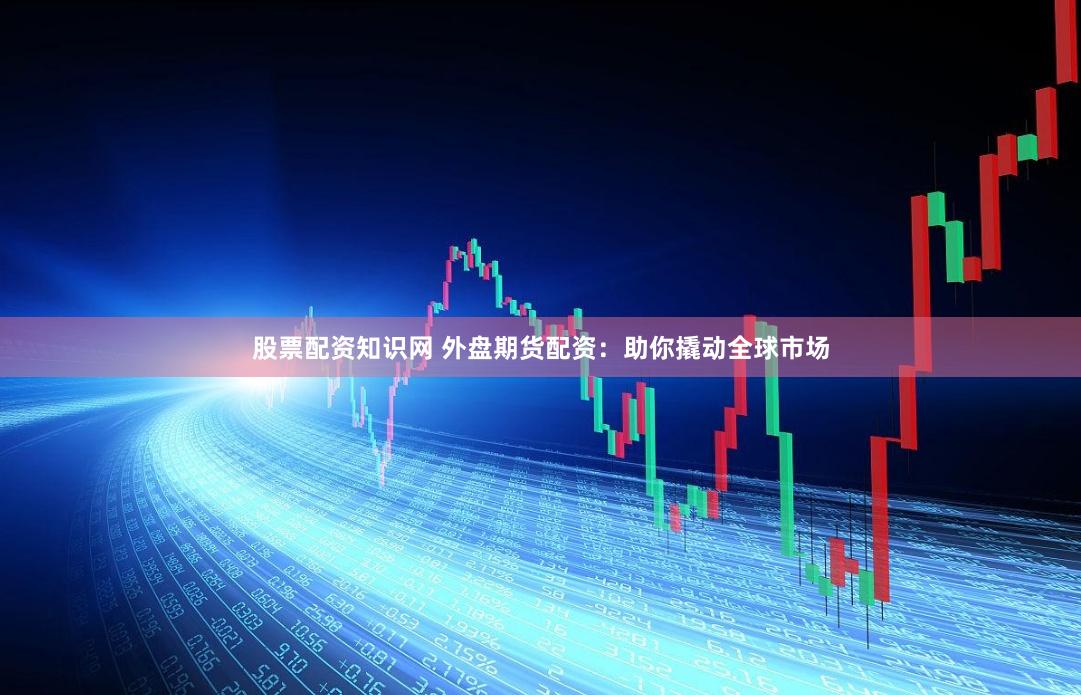 股票配資知識網 外盤期貨配資：助你撬動全球市場