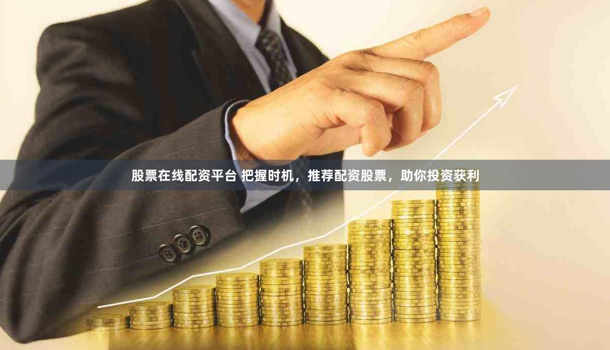 股票在線配資平臺 把握時機，推薦配資股票，助你投資獲利