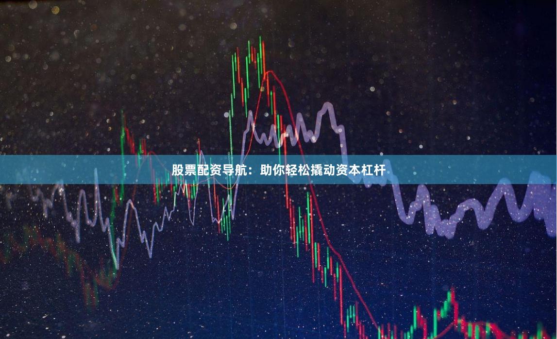 股票配資導航：助你輕松撬動資本杠桿
