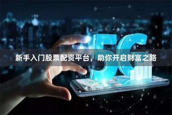新手入門股票配資平臺，助你開啟財富之路
