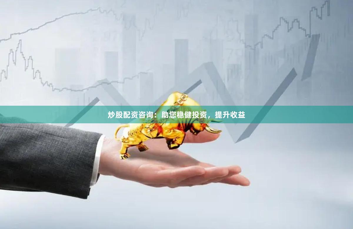 炒股配資咨詢：助您穩健投資，提升收益