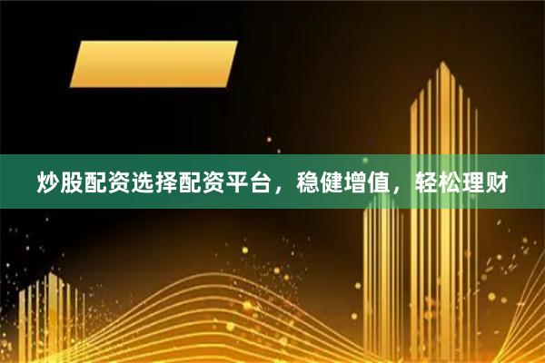 炒股配資選擇配資平臺，穩健增值，輕松理財