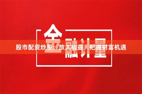 股市配資炒股：放大收益，把握財富機遇